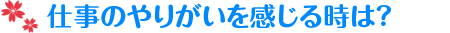 仕事のやりがいを感じるときは？